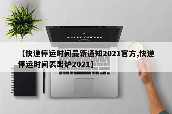 快递停运时间表2024年最新,快递停运结束时间2021-第1张图片